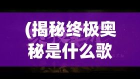 (揭秘终极奥秘是什么歌) 揭秘终极奥秘：揭开历史长幔后的隐藏真相，最后的秘密如何重塑我们的过去与未来？